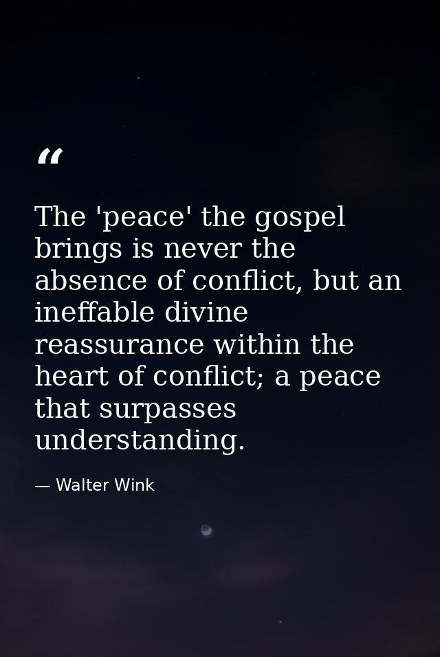 The 'peace' the gospel brings is never the absence of conflict, but an ineffable divine reassurance within the heart of  — Walter Wink