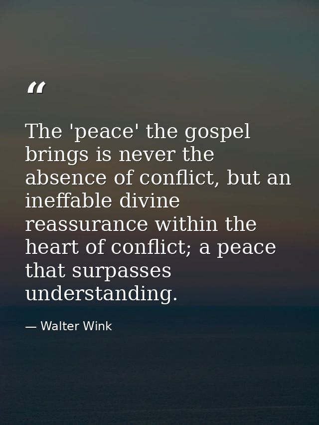 The 'peace' the gospel brings is never the absence of conflict, but an ineffable divine reassurance within the heart of  — Walter Wink