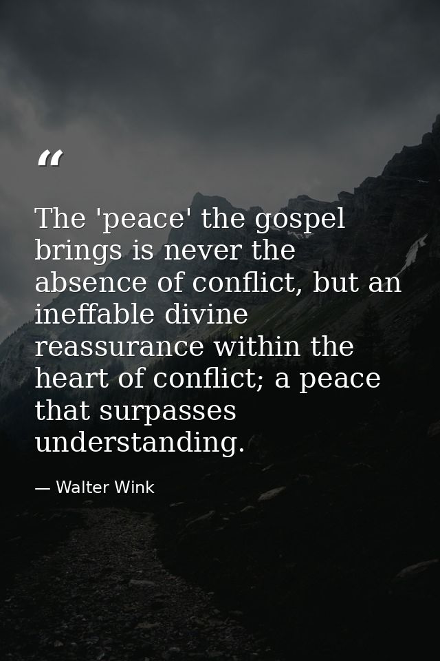 The 'peace' the gospel brings is never the absence of conflict, but an ineffable divine reassurance within the heart of  — Walter Wink