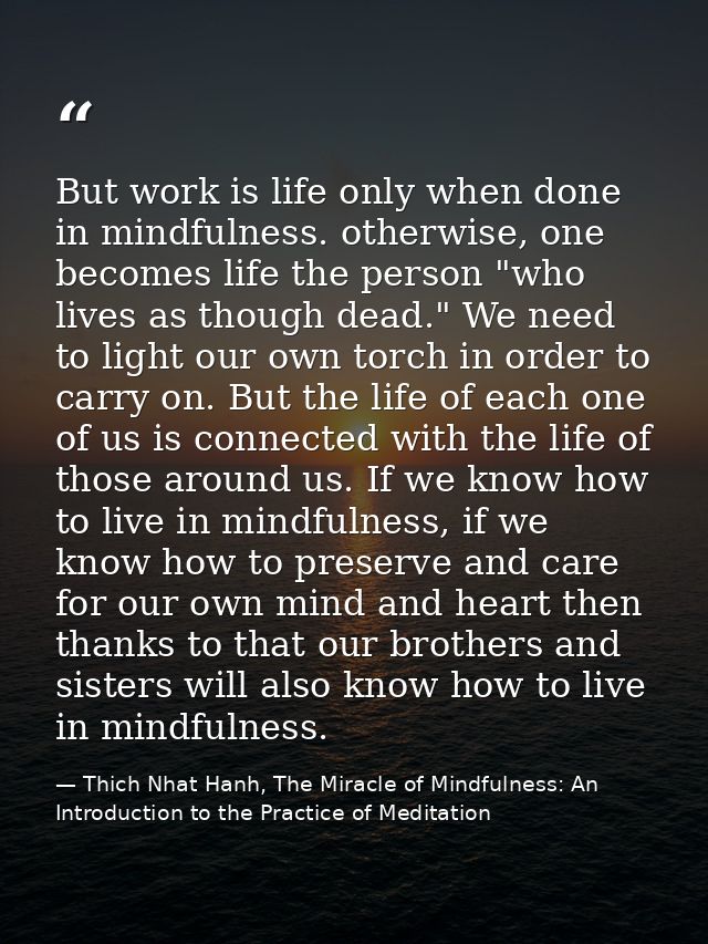 But work is life only when done in mindfulness. otherwise, one becomes life the person "who lives as though dead." We ne — Thich Nhat Hanh, The Miracle of Mindfulness: An Introduction to the Practice of Meditation