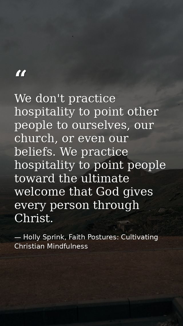 We don't practice hospitality to point other people to ourselves, our church, or even our beliefs. We practice hospitali — Holly Sprink, Faith Postures: Cultivating Christian Mindfulness