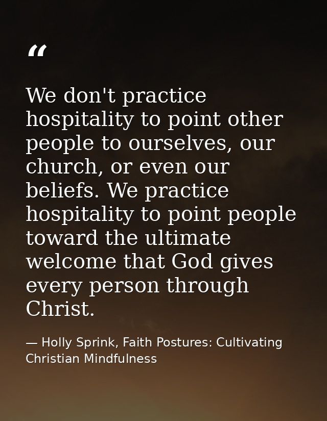 We don't practice hospitality to point other people to ourselves, our church, or even our beliefs. We practice hospitali — Holly Sprink, Faith Postures: Cultivating Christian Mindfulness