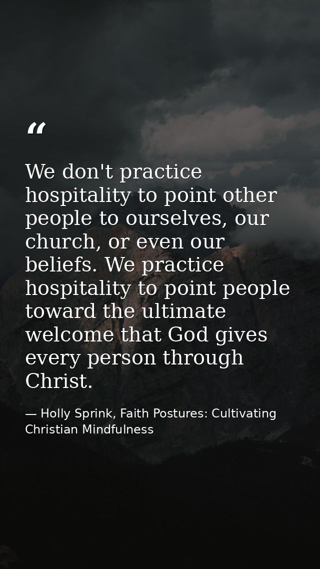 We don't practice hospitality to point other people to ourselves, our church, or even our beliefs. We practice hospitali — Holly Sprink, Faith Postures: Cultivating Christian Mindfulness