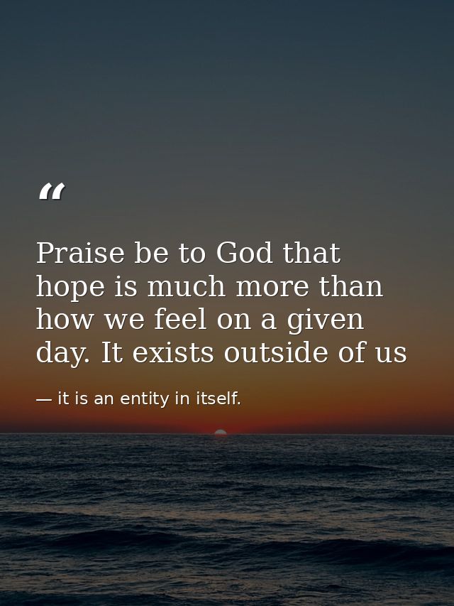 Praise be to God that hope is much more than how we feel on a given day. It exists outside of us — it is an entity in itself.