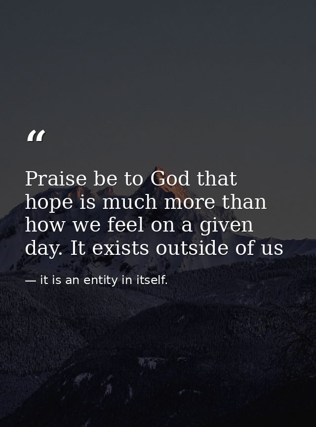 Praise be to God that hope is much more than how we feel on a given day. It exists outside of us — it is an entity in itself.