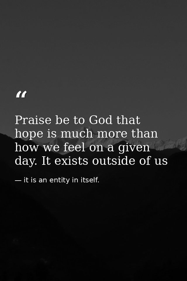 Praise be to God that hope is much more than how we feel on a given day. It exists outside of us — it is an entity in itself.