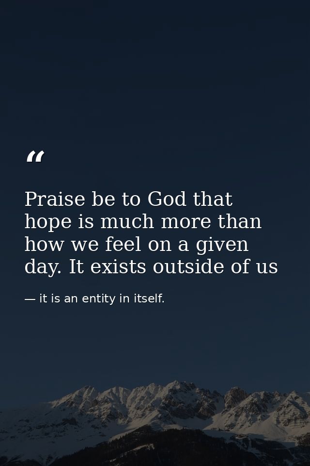 Praise be to God that hope is much more than how we feel on a given day. It exists outside of us — it is an entity in itself.