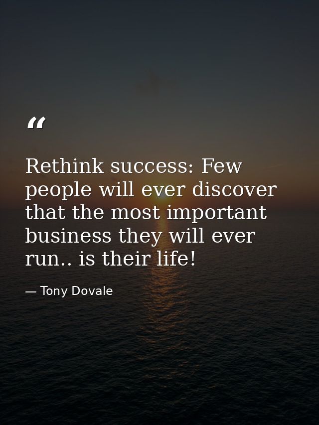 Rethink success: Few people will ever discover that the most important business they will ever run.. is their life! — Tony Dovale