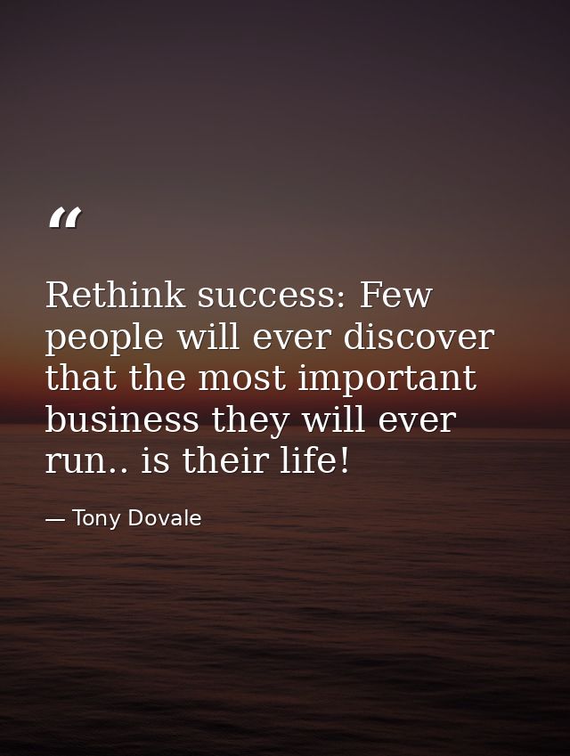 Rethink success: Few people will ever discover that the most important business they will ever run.. is their life! — Tony Dovale