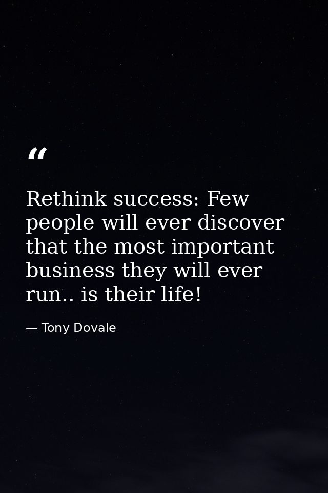 Rethink success: Few people will ever discover that the most important business they will ever run.. is their life! — Tony Dovale