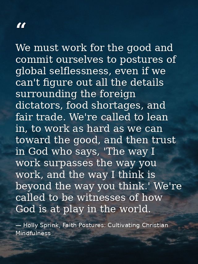 We must work for the good and commit ourselves to postures of global selflessness, even if we can't figure out all the d — Holly Sprink, Faith Postures: Cultivating Christian Mindfulness