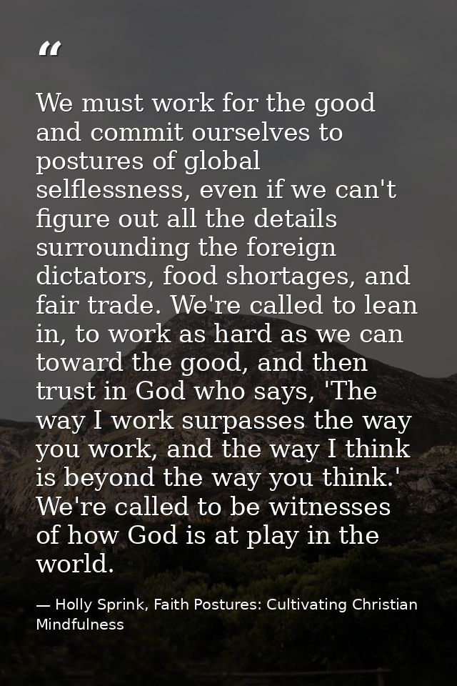 We must work for the good and commit ourselves to postures of global selflessness, even if we can't figure out all the d — Holly Sprink, Faith Postures: Cultivating Christian Mindfulness