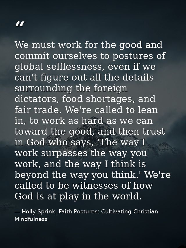 We must work for the good and commit ourselves to postures of global selflessness, even if we can't figure out all the d — Holly Sprink, Faith Postures: Cultivating Christian Mindfulness
