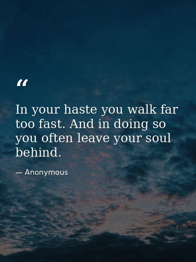 In your haste you walk far too fast. And in doing so you often leave your soul behind. — Anonymous