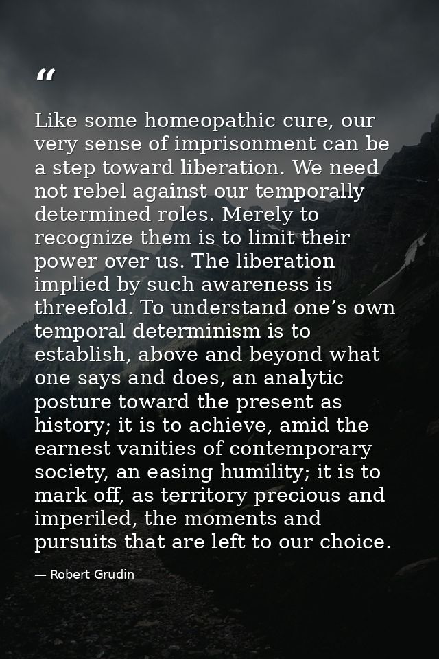 Like some homeopathic cure, our very sense of imprisonment can be a step toward liberation. We need not rebel against ou — Robert Grudin