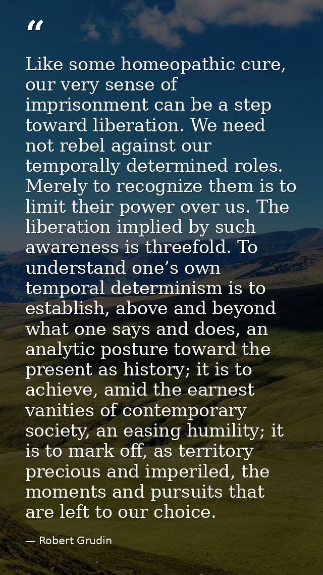 Like some homeopathic cure, our very sense of imprisonment can be a step toward liberation. We need not rebel against ou — Robert Grudin