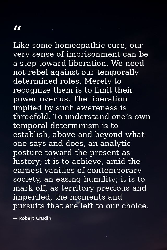 Like some homeopathic cure, our very sense of imprisonment can be a step toward liberation. We need not rebel against ou — Robert Grudin