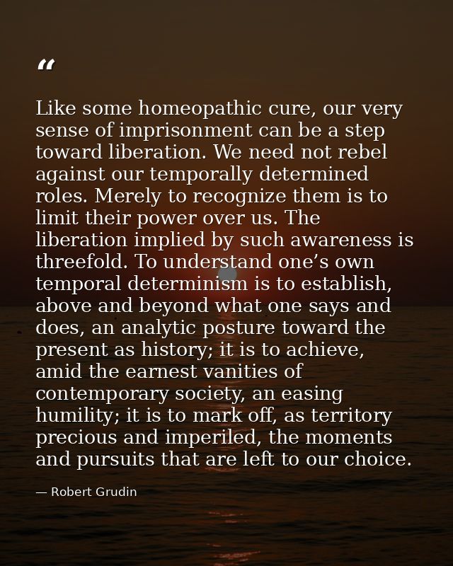 Like some homeopathic cure, our very sense of imprisonment can be a step toward liberation. We need not rebel against ou — Robert Grudin