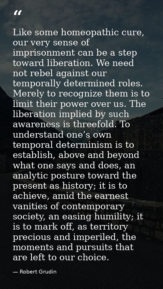 Like some homeopathic cure, our very sense of imprisonment can be a step toward liberation. We need not rebel against ou — Robert Grudin