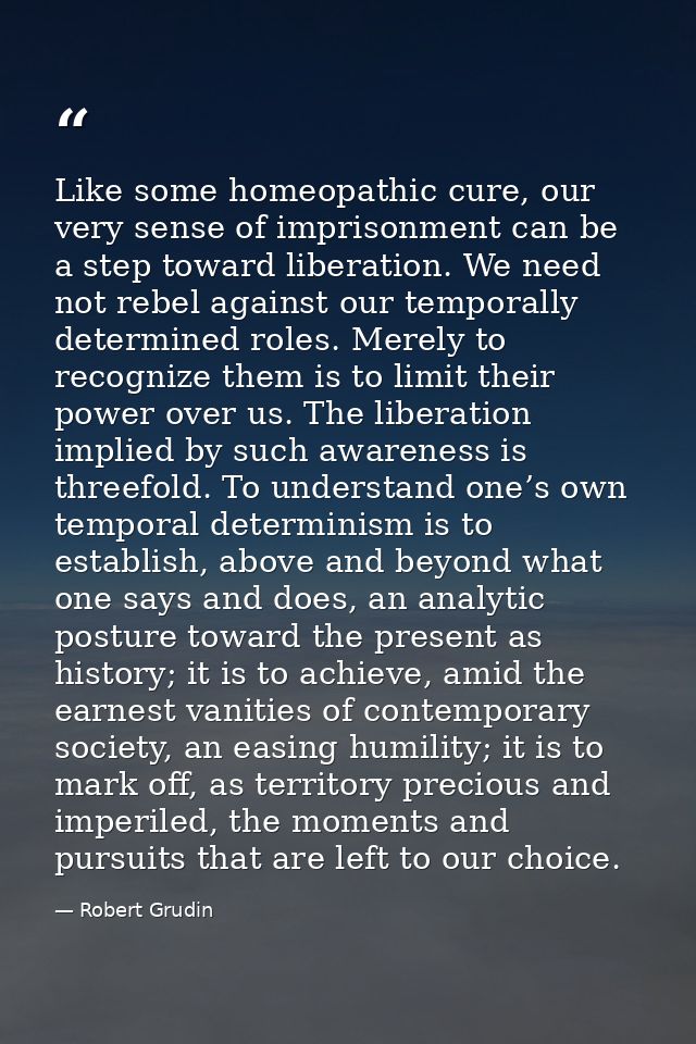 Like some homeopathic cure, our very sense of imprisonment can be a step toward liberation. We need not rebel against ou — Robert Grudin