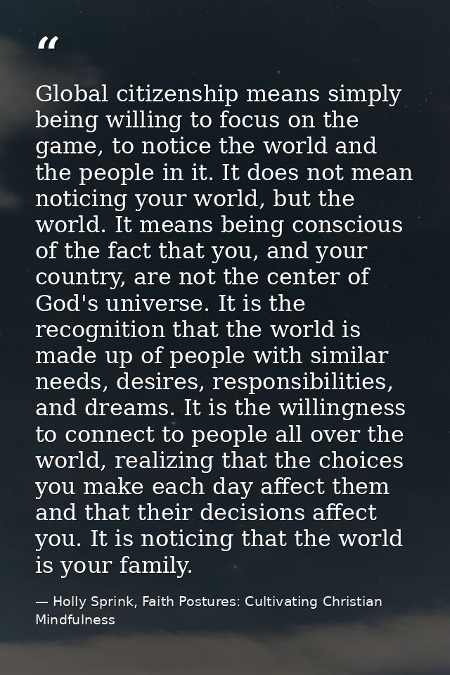 Global citizenship means simply being willing to focus on the game, to notice the world and the people in it. It does no — Holly Sprink, Faith Postures: Cultivating Christian Mindfulness