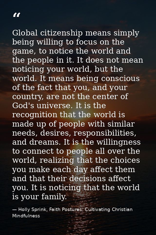 Global citizenship means simply being willing to focus on the game, to notice the world and the people in it. It does no — Holly Sprink, Faith Postures: Cultivating Christian Mindfulness