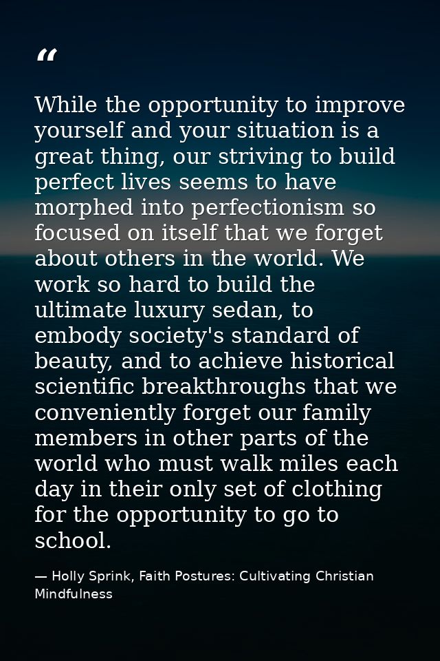 While the opportunity to improve yourself and your situation is a great thing, our striving to build perfect lives seems — Holly Sprink, Faith Postures: Cultivating Christian Mindfulness