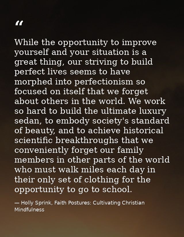 While the opportunity to improve yourself and your situation is a great thing, our striving to build perfect lives seems — Holly Sprink, Faith Postures: Cultivating Christian Mindfulness