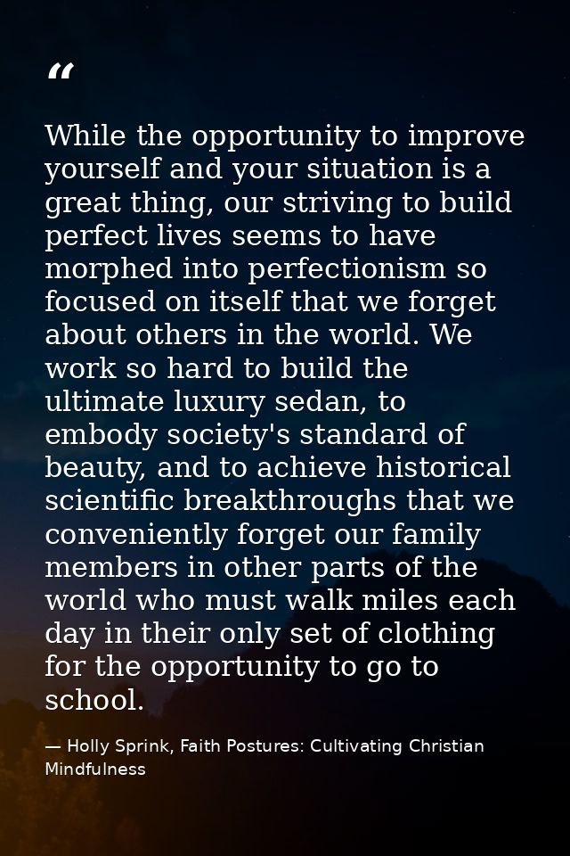 While the opportunity to improve yourself and your situation is a great thing, our striving to build perfect lives seems — Holly Sprink, Faith Postures: Cultivating Christian Mindfulness