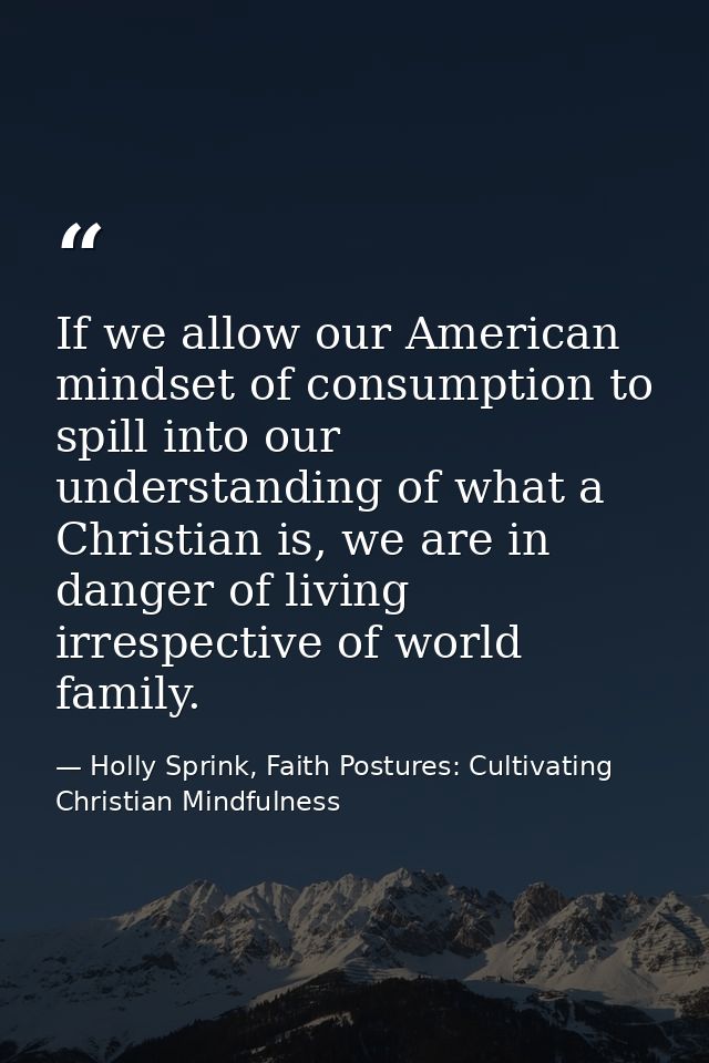 If we allow our American mindset of consumption to spill into our understanding of what a Christian is, we are in danger — Holly Sprink, Faith Postures: Cultivating Christian Mindfulness
