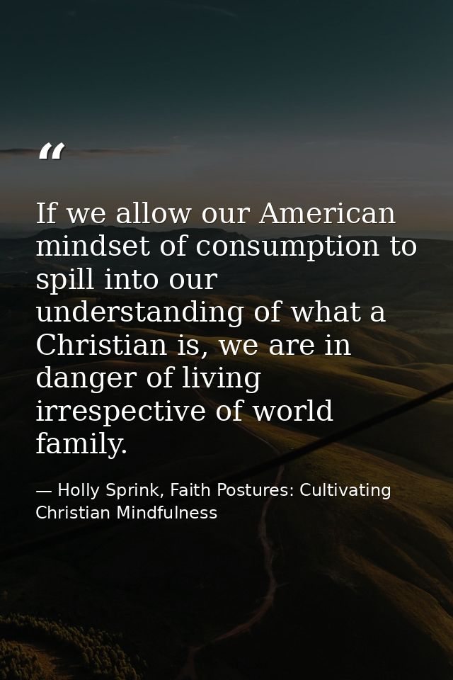If we allow our American mindset of consumption to spill into our understanding of what a Christian is, we are in danger — Holly Sprink, Faith Postures: Cultivating Christian Mindfulness