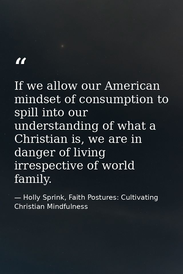 If we allow our American mindset of consumption to spill into our understanding of what a Christian is, we are in danger — Holly Sprink, Faith Postures: Cultivating Christian Mindfulness