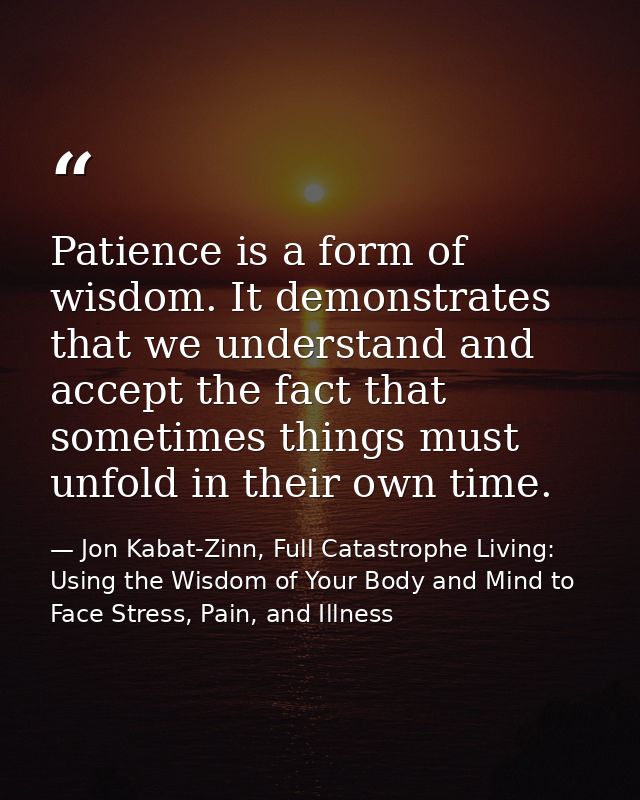 Patience is a form of wisdom. It demonstrates that we understand and accept the fact that sometimes things must unfold i — Jon Kabat-Zinn, Full Catastrophe Living: Using the Wisdom of Your Body and Mind to Face Stress, Pain, and Illness