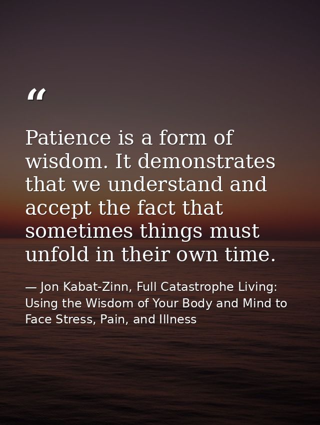 Patience is a form of wisdom. It demonstrates that we understand and accept the fact that sometimes things must unfold i — Jon Kabat-Zinn, Full Catastrophe Living: Using the Wisdom of Your Body and Mind to Face Stress, Pain, and Illness