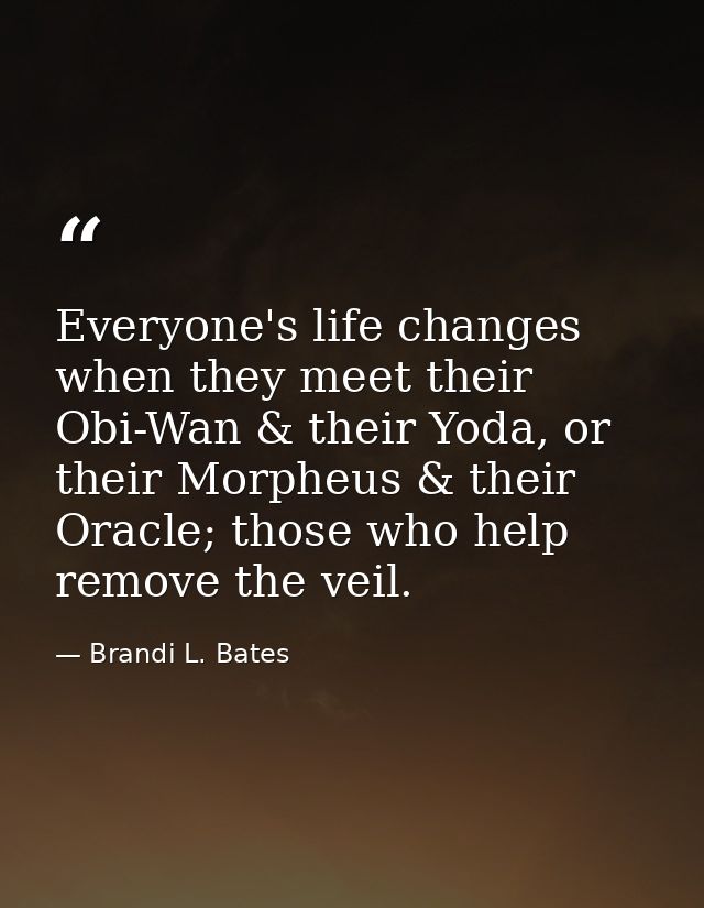 Everyone's life changes when they meet their Obi-Wan & their Yoda, or their Morpheus & their Oracle; those who help remo — Brandi L. Bates