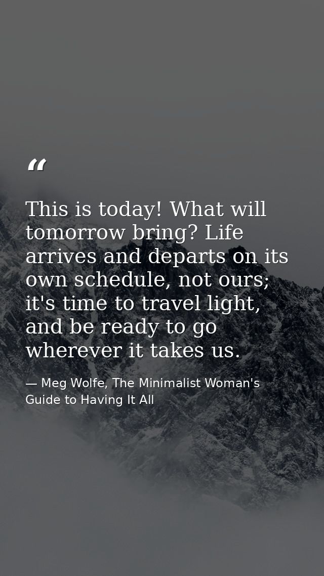 This is today! What will tomorrow bring? Life arrives and departs on its own schedule, not ours; it's time to travel lig — Meg Wolfe, The Minimalist Woman's Guide to Having It All