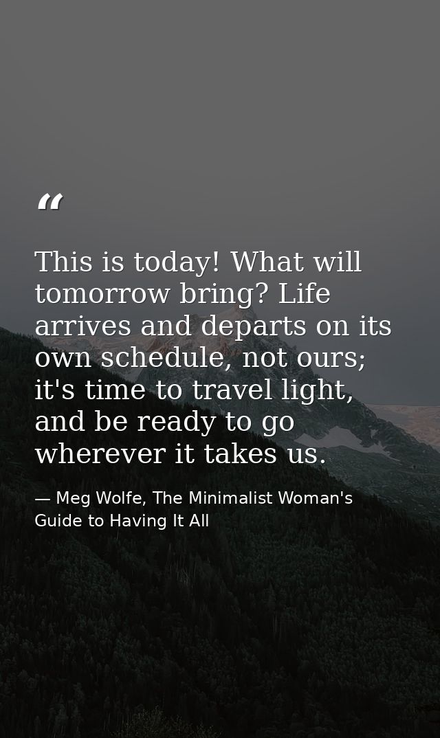 This is today! What will tomorrow bring? Life arrives and departs on its own schedule, not ours; it's time to travel lig — Meg Wolfe, The Minimalist Woman's Guide to Having It All