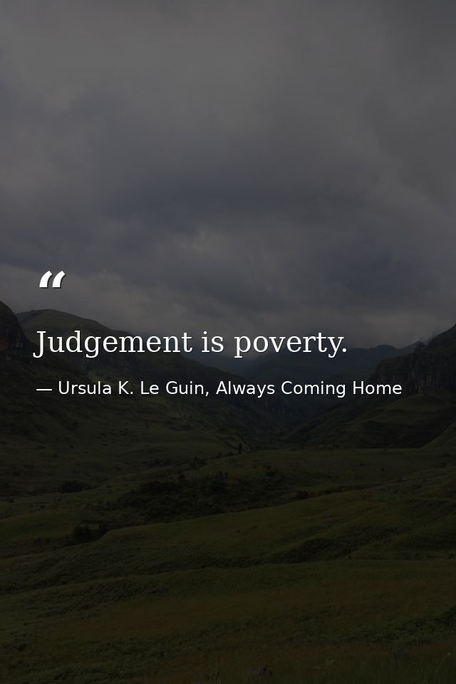 Judgement is poverty. — Ursula K. Le Guin, Always Coming Home
