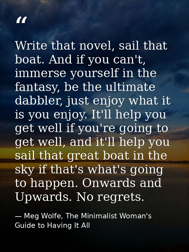 Write that novel, sail that boat. And if you can't, immerse yourself in the fantasy, be the ultimate dabbler, just enjoy — Meg Wolfe, The Minimalist Woman's Guide to Having It All