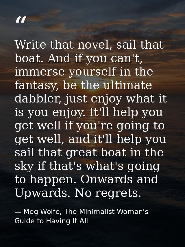 Write that novel, sail that boat. And if you can't, immerse yourself in the fantasy, be the ultimate dabbler, just enjoy — Meg Wolfe, The Minimalist Woman's Guide to Having It All