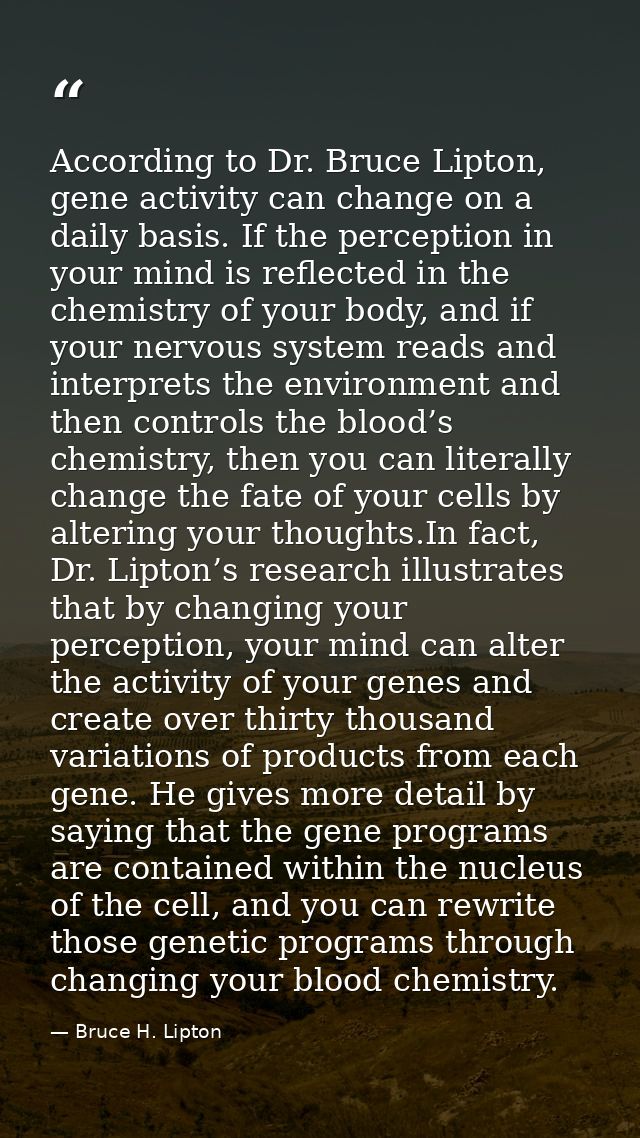 According to Dr. Bruce Lipton, gene activity can change on a daily basis. If the perception in your mind is reflected in — Bruce H. Lipton