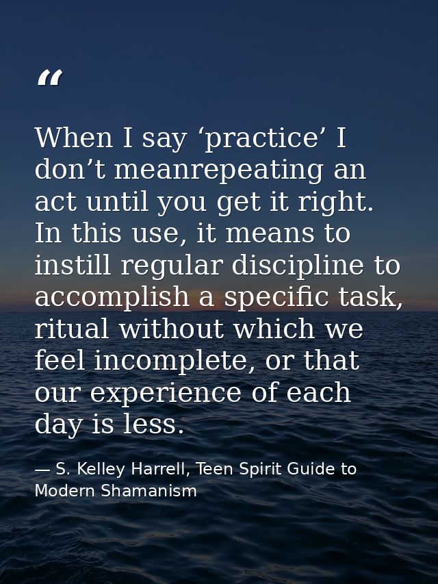 When I say ‘practice’ I don’t meanrepeating an act until you get it right. In this use, it means to instill regular disc — S. Kelley Harrell, Teen Spirit Guide to Modern Shamanism