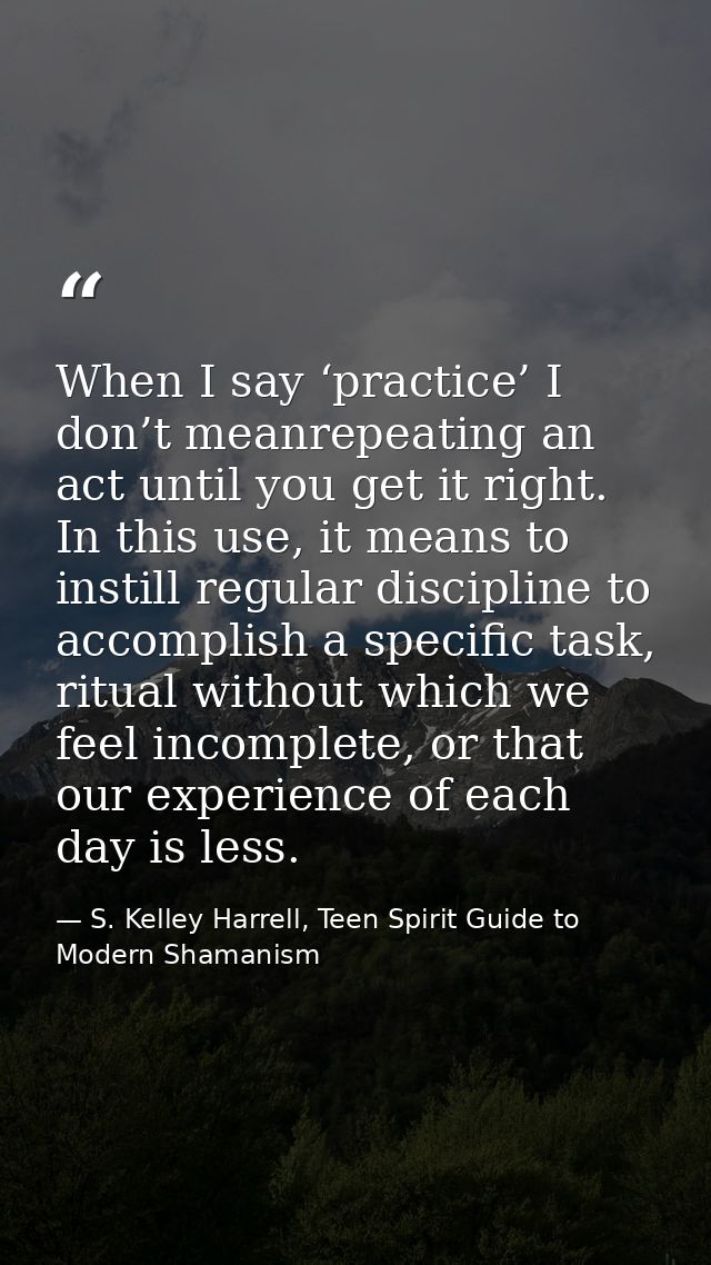 When I say ‘practice’ I don’t meanrepeating an act until you get it right. In this use, it means to instill regular disc — S. Kelley Harrell, Teen Spirit Guide to Modern Shamanism