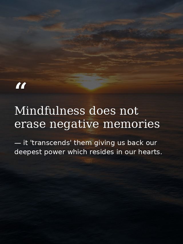 Mindfulness does not erase negative memories — it 'transcends' them giving us back our deepest power which resides in our hearts.
