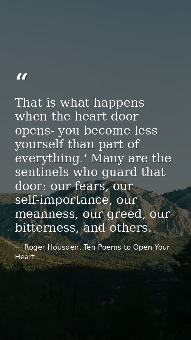 That is what happens when the heart door opens- you become less yourself than part of everything.' Many are the sentinel — Roger Housden, Ten Poems to Open Your Heart