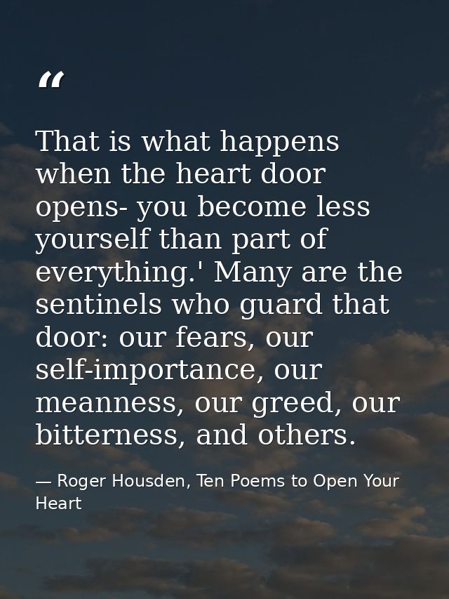That is what happens when the heart door opens- you become less yourself than part of everything.' Many are the sentinel — Roger Housden, Ten Poems to Open Your Heart