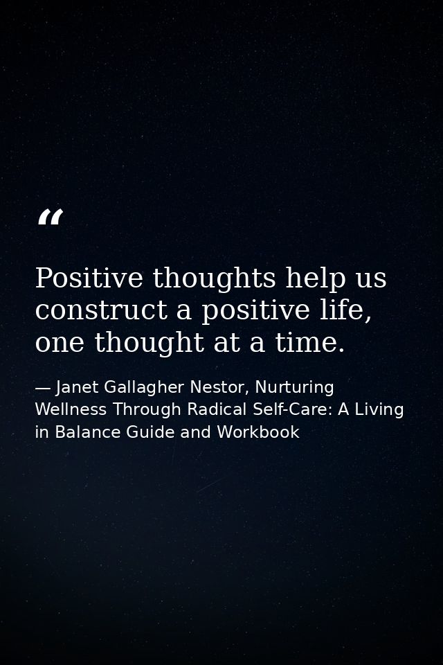 Positive thoughts help us construct a positive life, one thought at a time. — Janet Gallagher Nestor, Nurturing Wellness Through Radical Self-Care: A Living in Balance Guide and Workbook