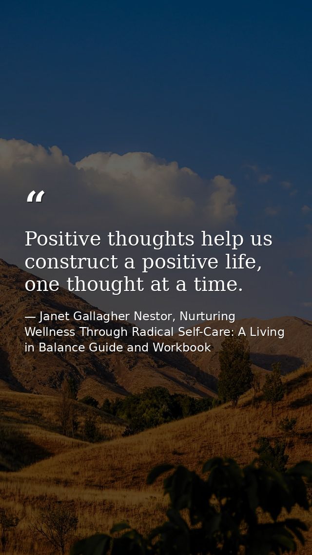 Positive thoughts help us construct a positive life, one thought at a time. — Janet Gallagher Nestor, Nurturing Wellness Through Radical Self-Care: A Living in Balance Guide and Workbook