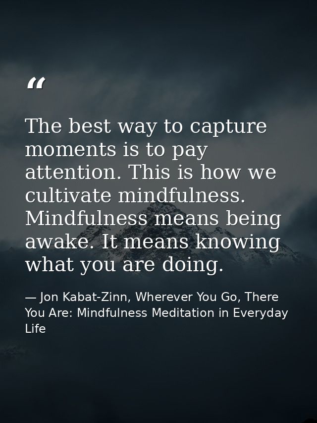 The best way to capture moments is to pay attention. This is how we cultivate mindfulness. Mindfulness means being awake — Jon Kabat-Zinn, Wherever You Go, There You Are: Mindfulness Meditation in Everyday Life