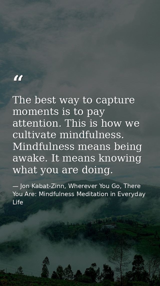 The best way to capture moments is to pay attention. This is how we cultivate mindfulness. Mindfulness means being awake — Jon Kabat-Zinn, Wherever You Go, There You Are: Mindfulness Meditation in Everyday Life